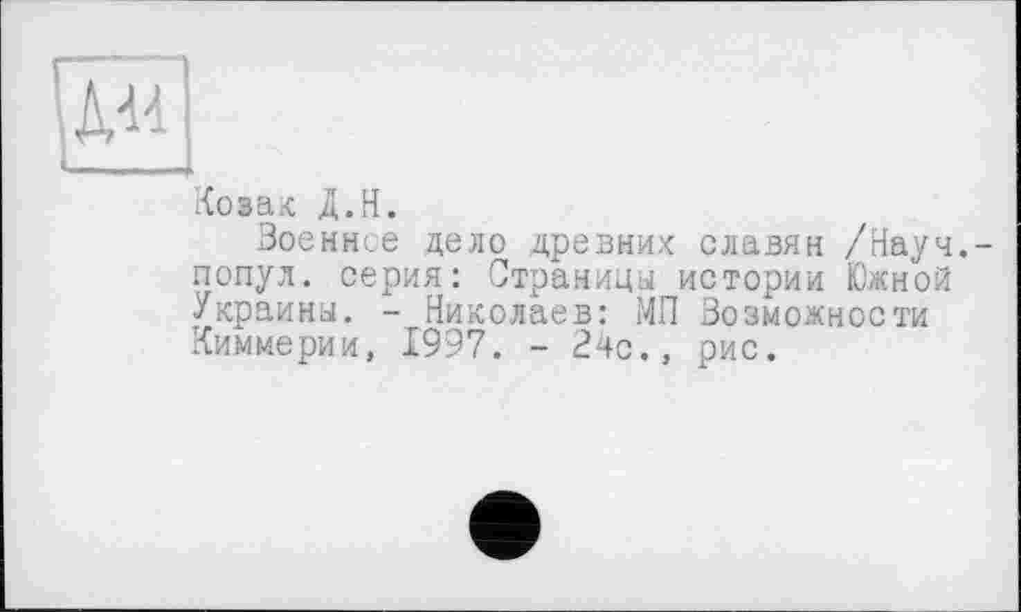 ﻿Ковак Д.Н.
Воєннеє дело древних славян /Науч.-попул. серия: Страницы истории Южной Украины. - Николаев: МП Возможности Киммерии, 1997. - 24с.» рис.